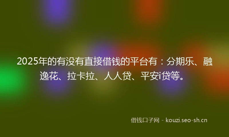 2025年的有没有直接借钱的平台有:分期乐、融逸花、拉卡拉、人人贷、平安i贷等。
