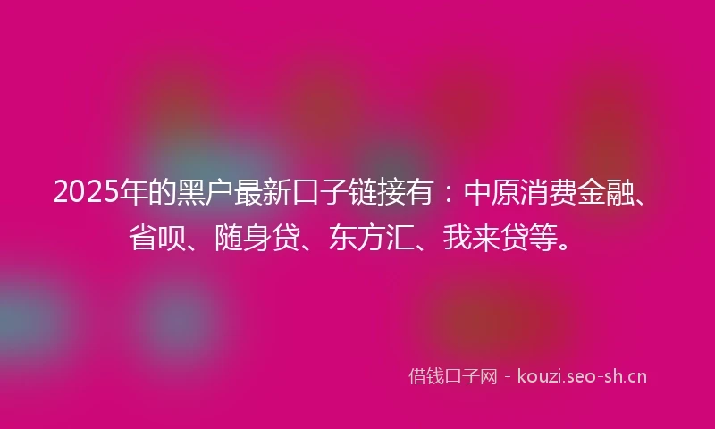 2025年的黑户最新口子链接有：中原消费金融、省呗、随身贷、东方汇、我来贷等。