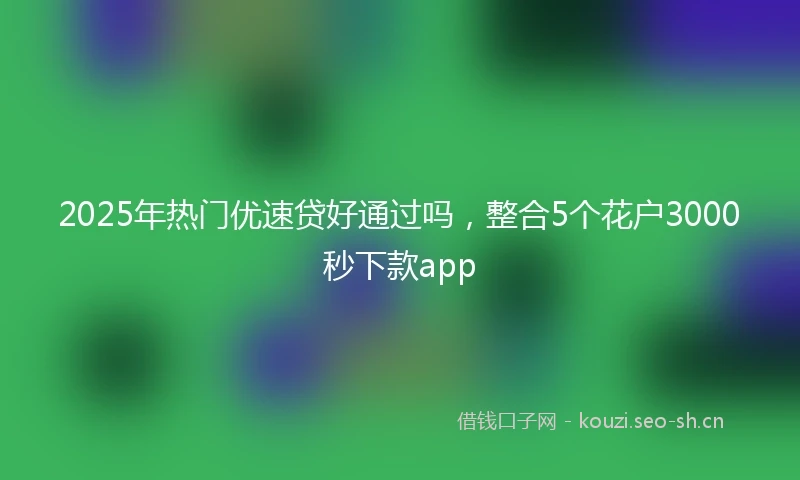 2025年热门优速贷好通过吗，整合5个花户3000秒下款app