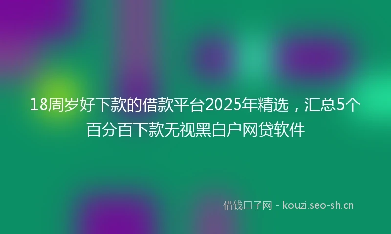 18周岁好下款的借款平台2025年精选，汇总5个百分百下款无视黑白户网贷软件