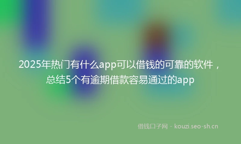 2025年热门有什么app可以借钱的可靠的软件，总结5个有逾期借款容易通过的app