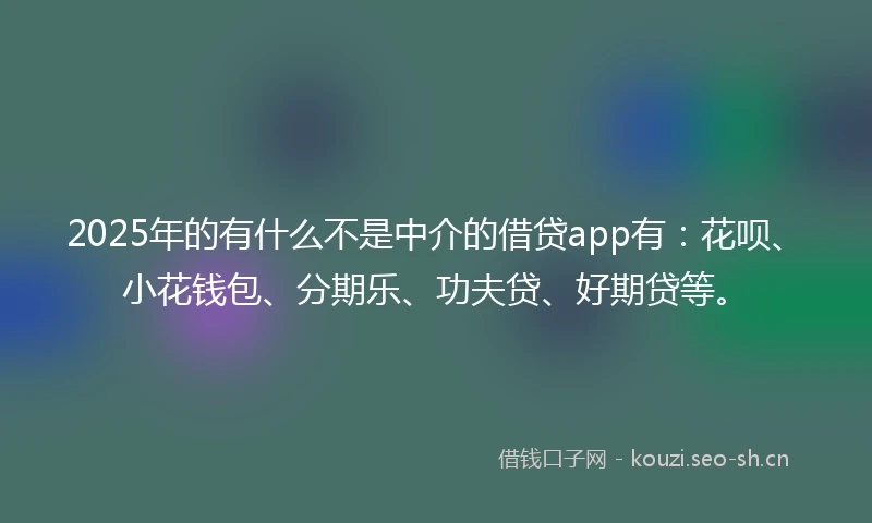 2025年的有什么不是中介的借贷app有：花呗、小花钱包、分期乐、功夫贷、好期贷等。