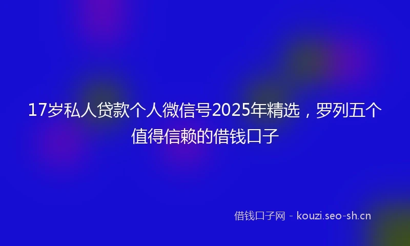 17岁私人贷款个人微信号2025年精选，罗列五个值得信赖的借钱口子