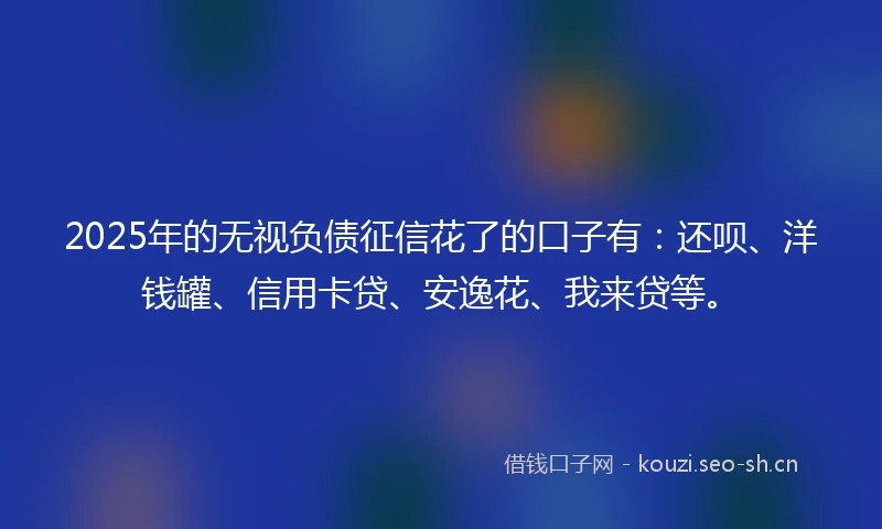 2025年的无视负债征信花了的口子有：还呗、洋钱罐、信用卡贷、安逸花、我来贷等。