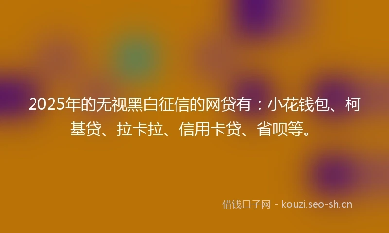 2025年的无视黑白征信的网贷有：小花钱包、柯基贷、拉卡拉、信用卡贷、省呗等。