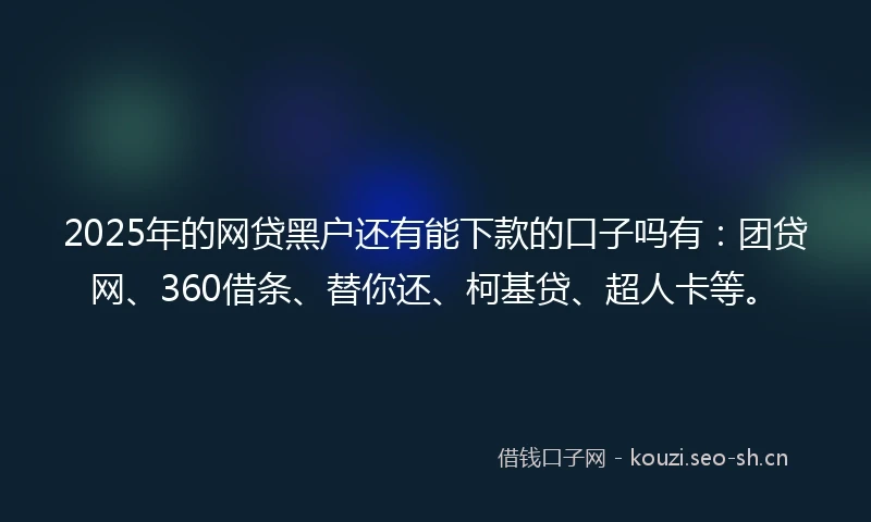 2025年的网贷黑户还有能下款的口子吗有：团贷网、360借条、替你还、柯基贷、超人卡等。