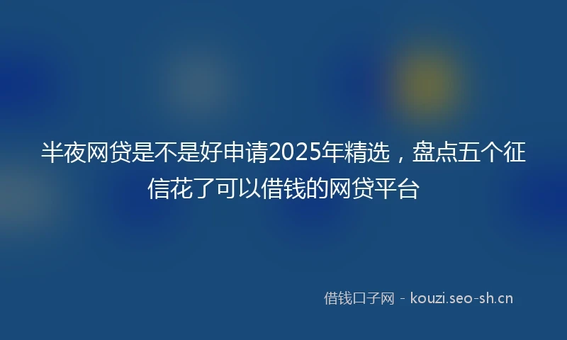 半夜网贷是不是好申请2025年精选，盘点五个征信花了可以借钱的网贷平台
