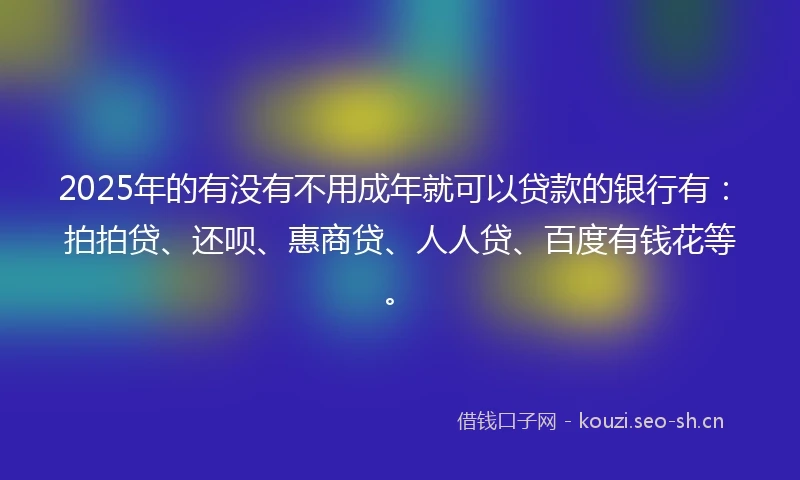 2025年的有没有不用成年就可以贷款的银行有：拍拍贷、还呗、惠商贷、人人贷、百度有钱花等。