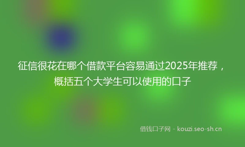 征信很花在哪个借款平台容易通过2025年推荐，概括五个大学生可以使用的口子
