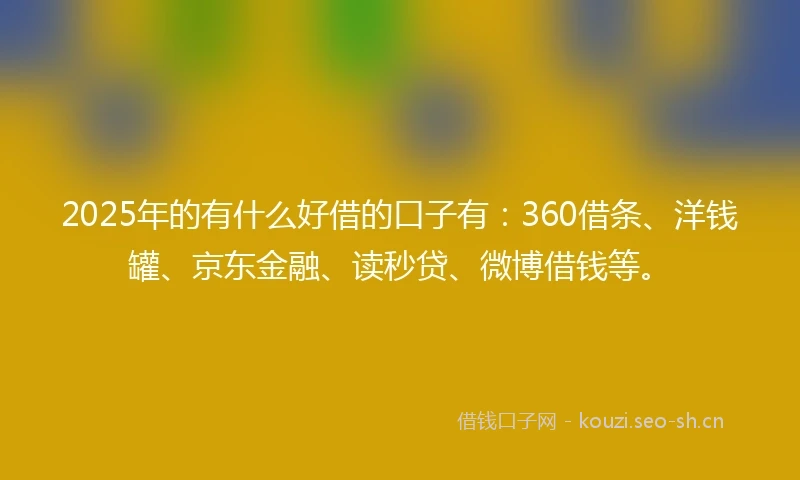 2025年的有什么好借的口子有：360借条、洋钱罐、京东金融、读秒贷、微博借钱等。