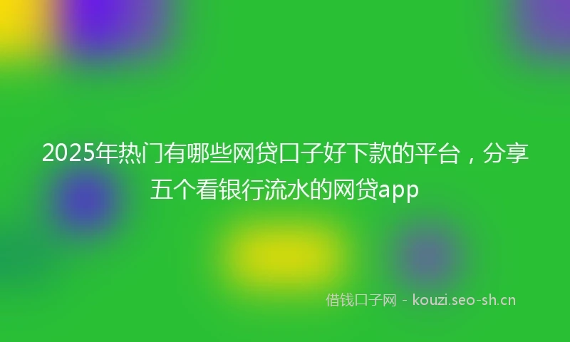 2025年热门有哪些网贷口子好下款的平台，分享五个看银行流水的网贷app