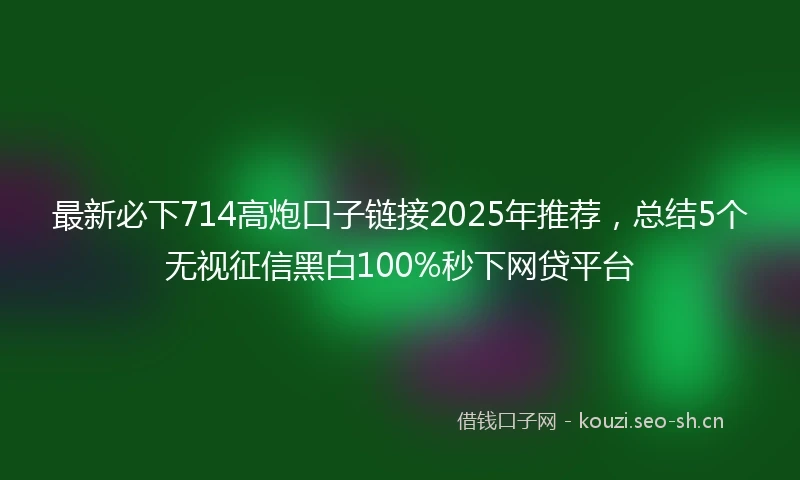 最新必下714高炮口子链接2025年推荐，总结5个无视征信黑白100%秒下网贷平台