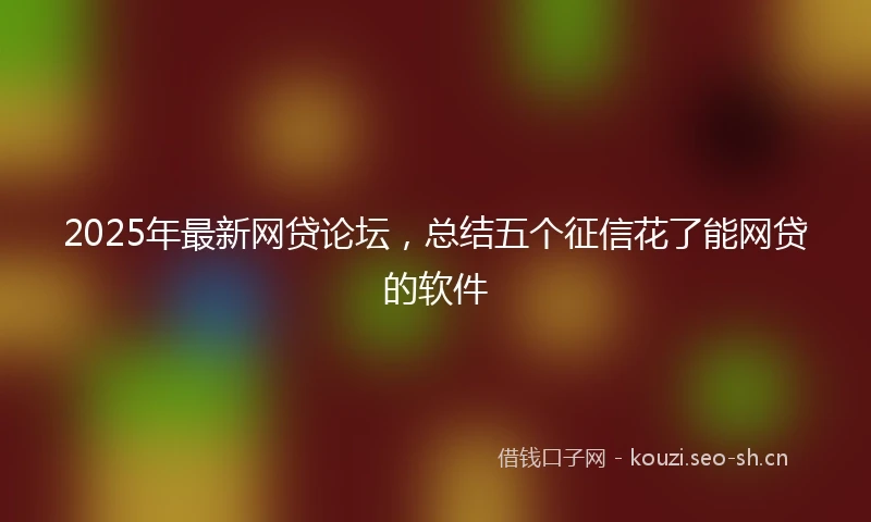 2025年最新网贷论坛，总结五个征信花了能网贷的软件