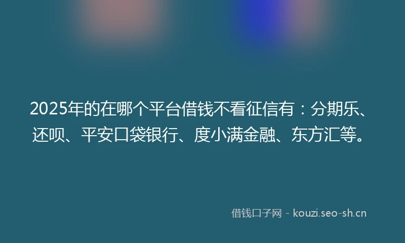 2025年的在哪个平台借钱不看征信有:分期乐、还呗、平安口袋银行、度小满金融、东方汇等。