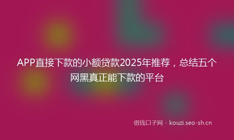 APP直接下款的小额贷款2025年推荐，总结五个网黑真正能下款的平台