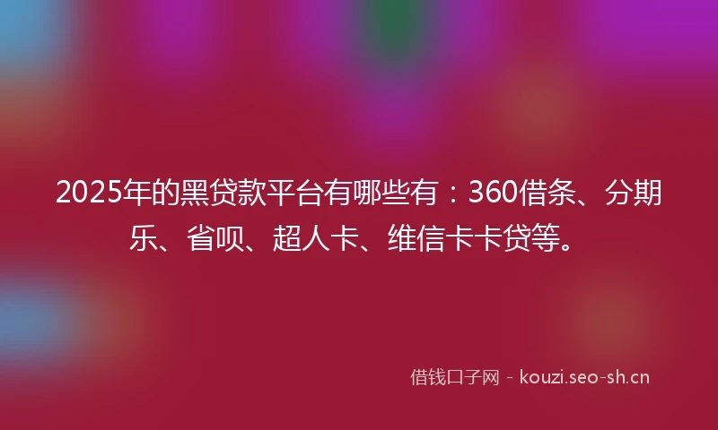 2025年的黑贷款平台有哪些有：360借条、分期乐、省呗、超人卡、维信卡卡贷等。