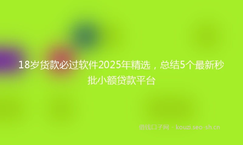 18岁货款必过软件2025年精选，总结5个最新秒批小额贷款平台
