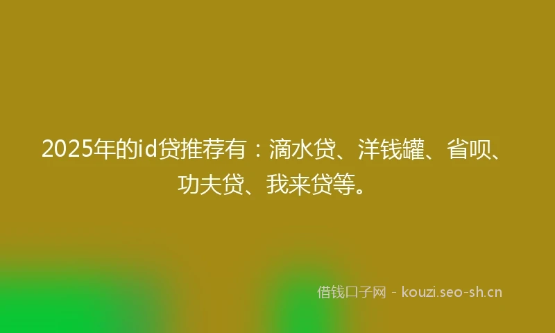 2025年的id贷推荐有：滴水贷、洋钱罐、省呗、功夫贷、我来贷等。