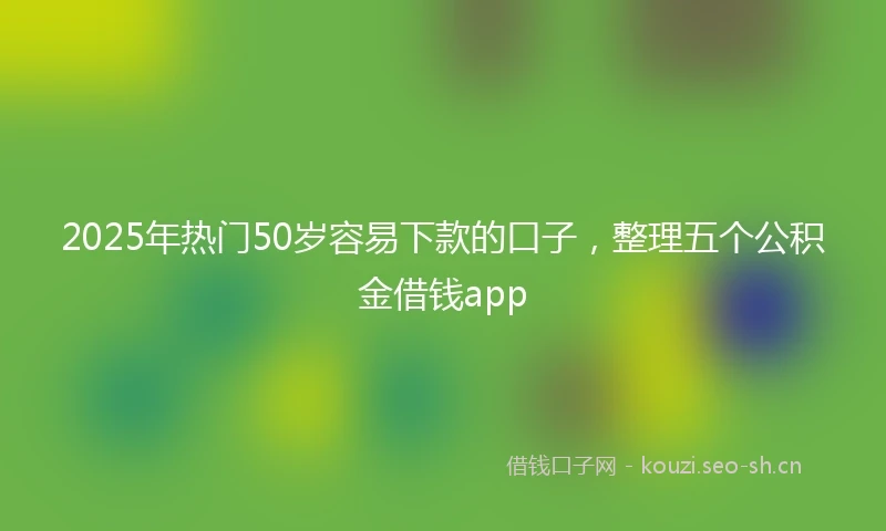 2025年热门50岁容易下款的口子，整理五个公积金借钱app