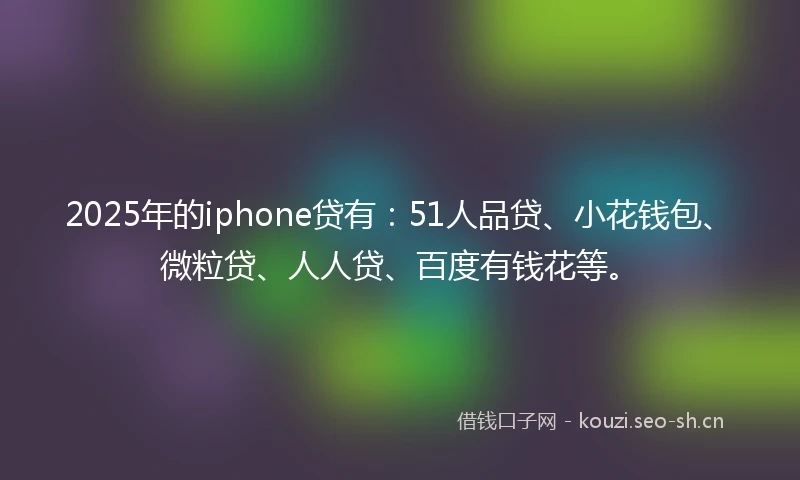 2025年的iphone贷有：51人品贷、小花钱包、微粒贷、人人贷、百度有钱花等。