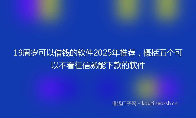 19周岁可以借钱的软件2025年推荐，概括五个可以不看征信就能下款的软件