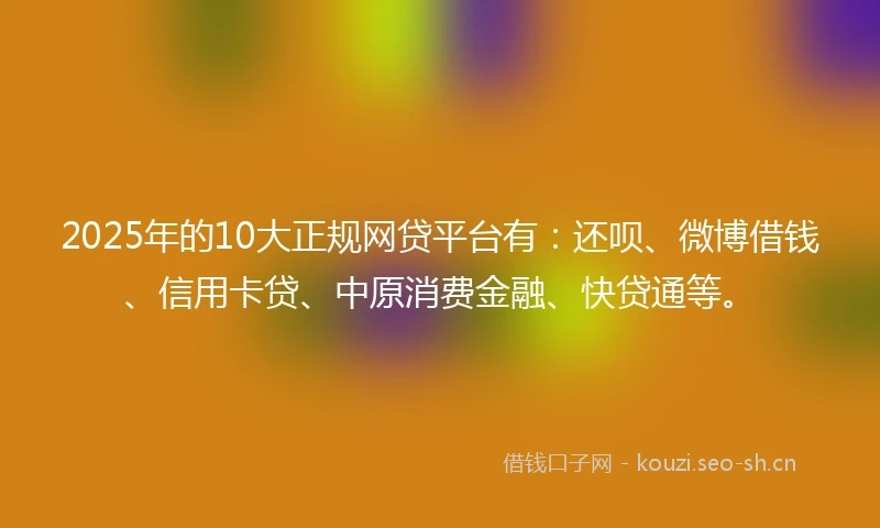 2025年的10大正规网贷平台有：还呗、微博借钱、信用卡贷、中原消费金融、快贷通等。