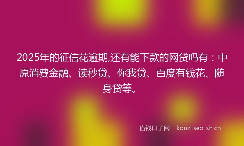 2025年的征信花逾期,还有能下款的网贷吗有：中原消费金融、读秒贷、你我贷、百度有钱花、随身贷等。
