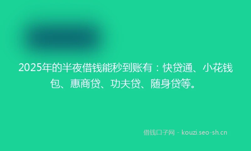 2025年的半夜借钱能秒到账有：快贷通、小花钱包、惠商贷、功夫贷、随身贷等。