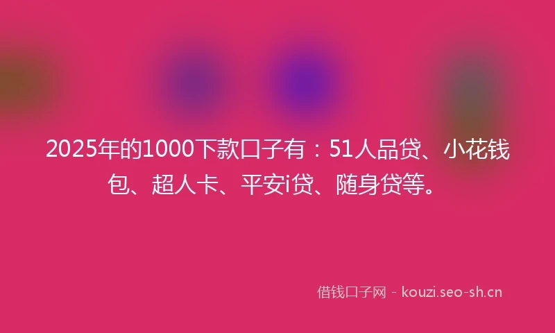 2025年的1000下款口子有：51人品贷、小花钱包、超人卡、平安i贷、随身贷等。