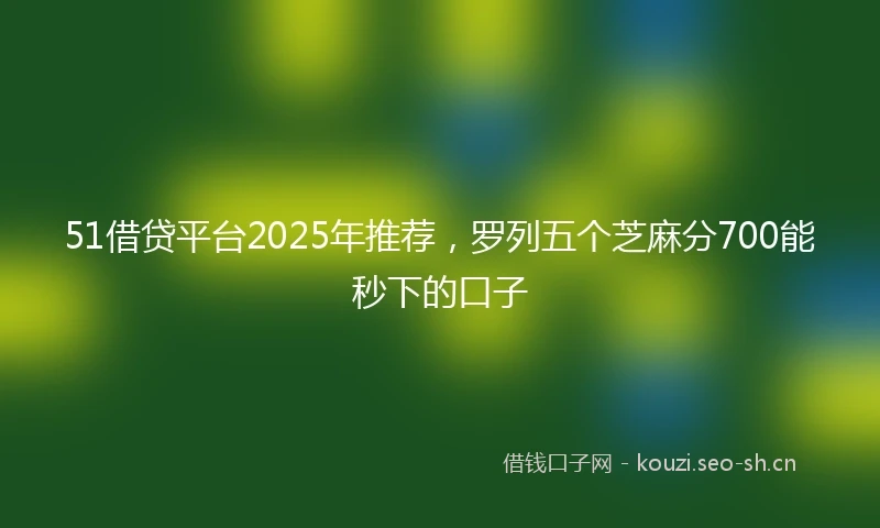 51借贷平台2025年推荐，罗列五个芝麻分700能秒下的口子