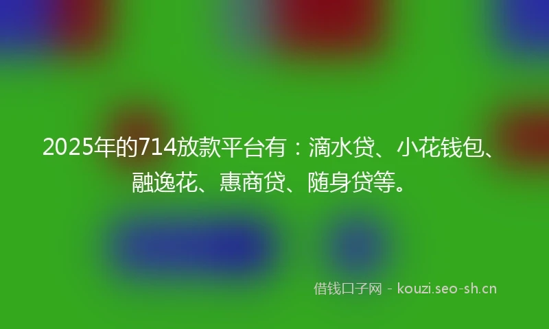 2025年的714放款平台有：滴水贷、小花钱包、融逸花、惠商贷、随身贷等。