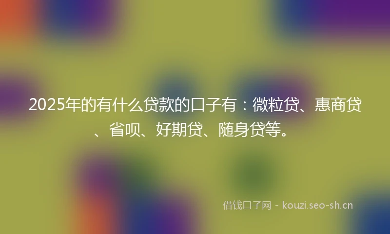2025年的有什么贷款的口子有：微粒贷、惠商贷、省呗、好期贷、随身贷等。