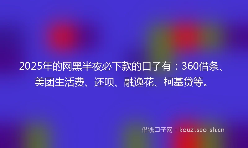 2025年的网黑半夜必下款的口子有：360借条、美团生活费、还呗、融逸花、柯基贷等。