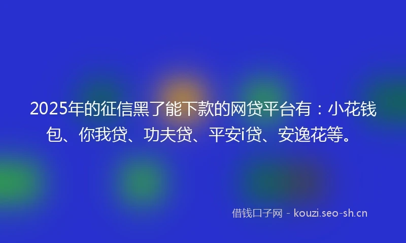 2025年的征信黑了能下款的网贷平台有：小花钱包、你我贷、功夫贷、平安i贷、安逸花等。