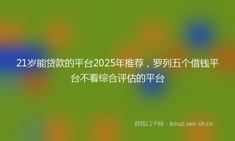21岁能贷款的平台2025年推荐，罗列五个借钱平台不看综合评估的平台