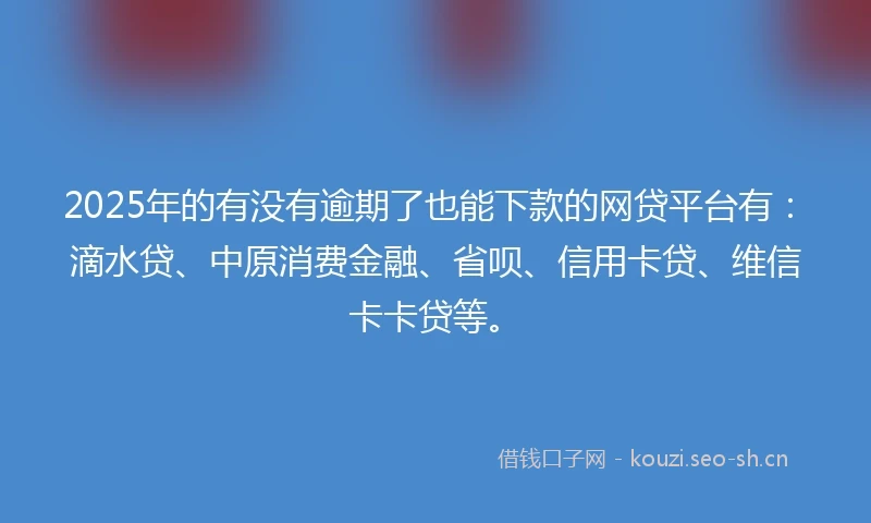 2025年的有没有逾期了也能下款的网贷平台有：滴水贷、中原消费金融、省呗、信用卡贷、维信卡卡贷等。