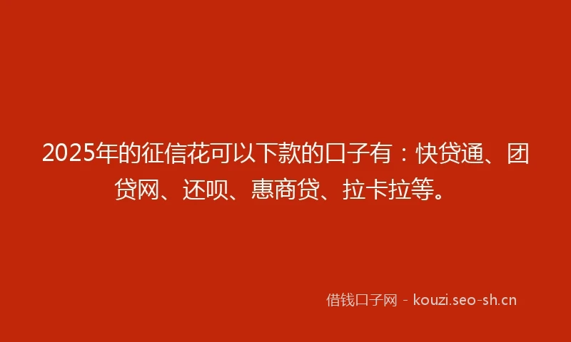 2025年的征信花可以下款的口子有：快贷通、团贷网、还呗、惠商贷、拉卡拉等。
