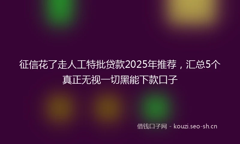 征信花了走人工特批贷款2025年推荐，汇总5个真正无视一切黑能下款口子