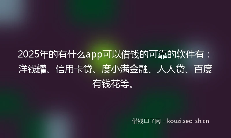 2025年的有什么app可以借钱的可靠的软件有:洋钱罐、信用卡贷、度小满金融、人人贷、百度有钱花等。