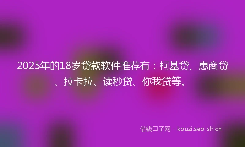 2025年的18岁贷款软件推荐有：柯基贷、惠商贷、拉卡拉、读秒贷、你我贷等。
