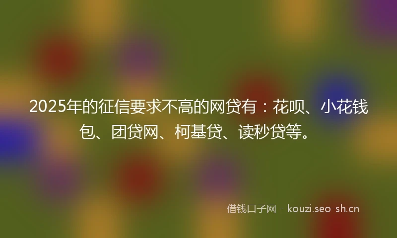 2025年的征信要求不高的网贷有:花呗、小花钱包、团贷网、柯基贷、读秒贷等。