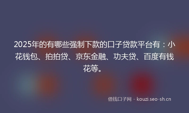 2025年的有哪些强制下款的口子贷款平台有：小花钱包、拍拍贷、京东金融、功夫贷、百度有钱花等。