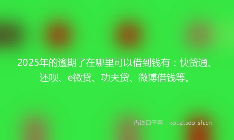 2025年的逾期了在哪里可以借到钱有:快贷通、还呗、e微贷、功夫贷、微博借钱等。
