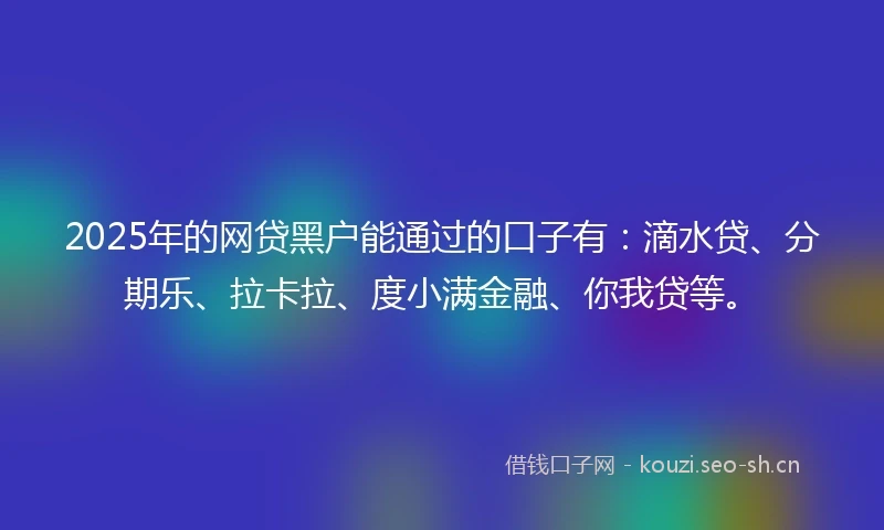 2025年的网贷黑户能通过的口子有：滴水贷、分期乐、拉卡拉、度小满金融、你我贷等。