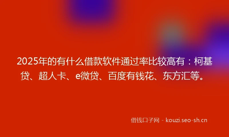 2025年的有什么借款软件通过率比较高有：柯基贷、超人卡、e微贷、百度有钱花、东方汇等。