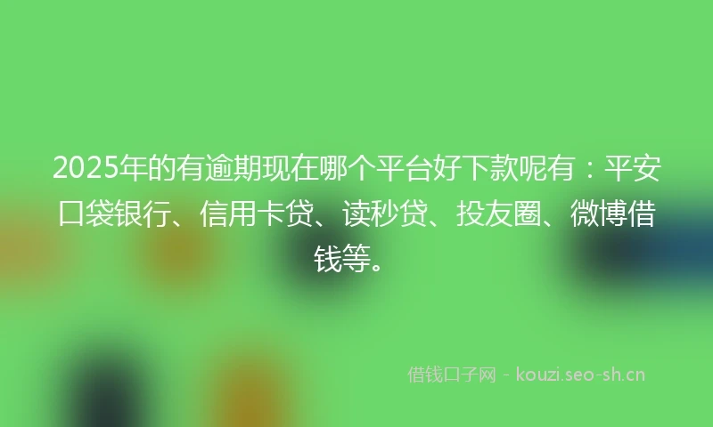 2025年的有逾期现在哪个平台好下款呢有：平安口袋银行、信用卡贷、读秒贷、投友圈、微博借钱等。