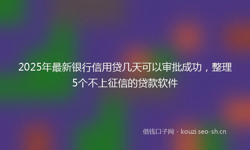 2025年最新银行信用贷几天可以审批成功，整理5个不上征信的贷款软件