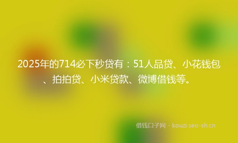 2025年的714必下秒贷有：51人品贷、小花钱包、拍拍贷、小米贷款、微博借钱等。