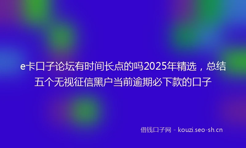 e卡口子论坛有时间长点的吗2025年精选，总结五个无视征信黑户当前逾期必下款的口子