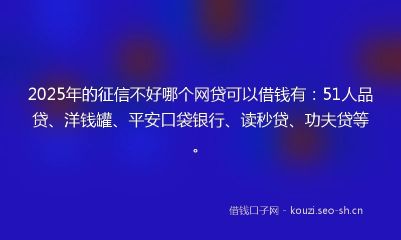 2025年的征信不好哪个网贷可以借钱有：51人品贷、洋钱罐、平安口袋银行、读秒贷、功夫贷等。